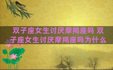 双子座女生讨厌摩羯座吗 双子座女生讨厌摩羯座吗为什么 双子座女生讨厌摩羯座吗 双子座女生讨厌摩羯座吗为什么